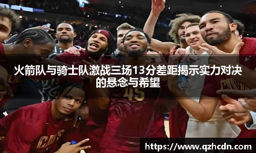 火箭队与骑士队激战三场13分差距揭示实力对决的悬念与希望